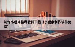 永安制作小程序推荐软件下载（小程序制作软件免费）