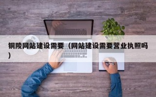 永安铜陵网站建设需要（网站建设需要营业执照吗）