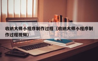 永安收纳大师小程序制作过程（收纳大师小程序制作过程视频）