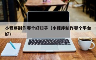 永安小程序制作哪个好知乎（小程序制作哪个平台好）